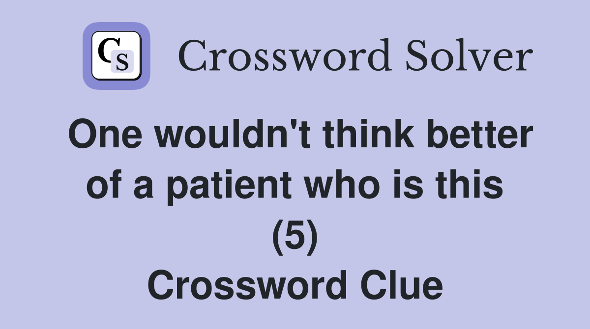 One wouldn't think better of a patient who is this (5) Crossword Clue